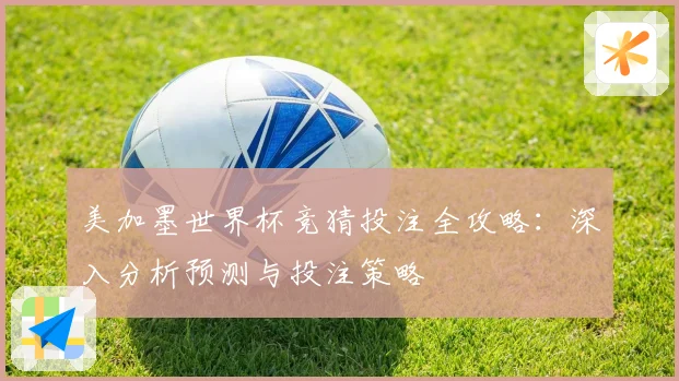 美加墨世界杯竞猜投注全攻略：深入分析预测与投注策略