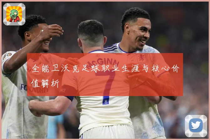 全能卫沃克足球职业生涯与核心价值解析