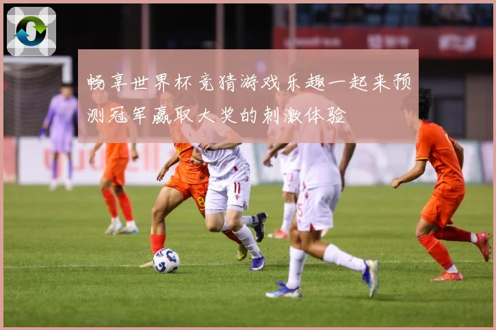 畅享世界杯竞猜游戏乐趣一起来预测冠军赢取大奖的刺激体验