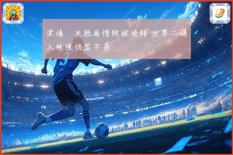 梁靖崑决胜局惜败被逆转 世界二逼入绝境仍显不易
