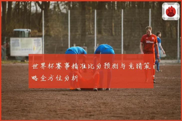 世界杯赛事精准比分预测与竞猜策略全方位分析