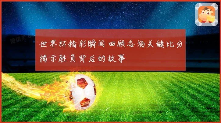 世界杯精彩瞬间回顾各场关键比分揭示胜负背后的故事