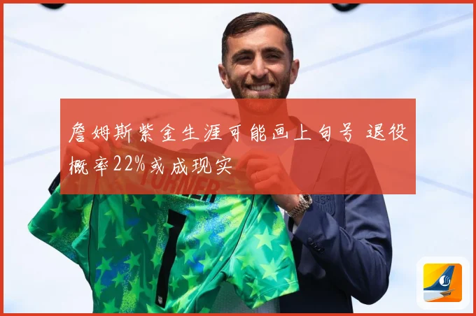 詹姆斯紫金生涯可能画上句号 退役概率22%或成现实
