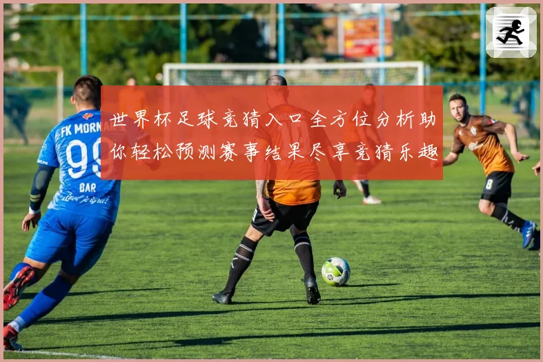 世界杯足球竞猜入口全方位分析助你轻松预测赛事结果尽享竞猜乐趣