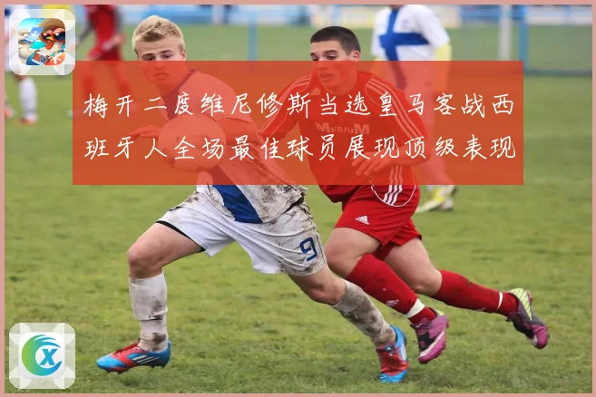 梅开二度维尼修斯当选皇马客战西班牙人全场最佳球员展现顶级表现