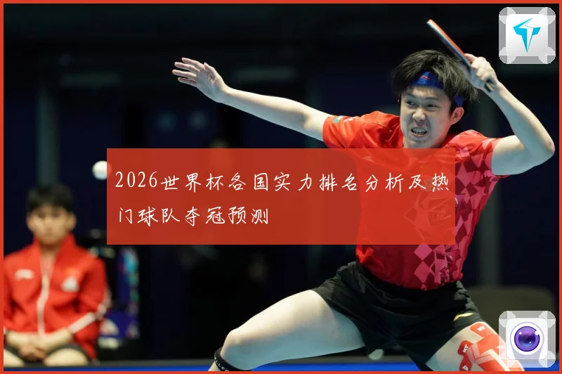 2026世界杯各国实力排名分析及热门球队夺冠预测