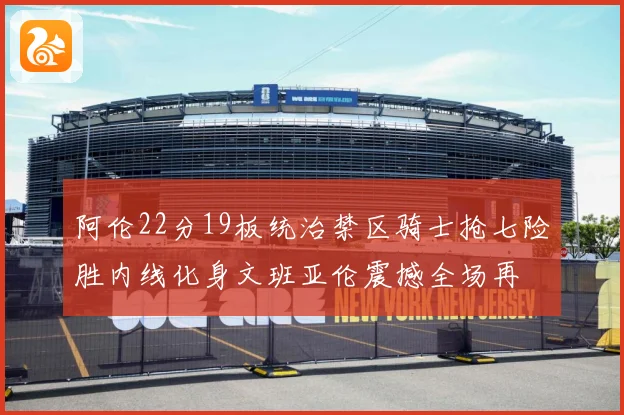 阿伦22分19板统治禁区骑士抢七险胜内线化身文班亚伦震撼全场再