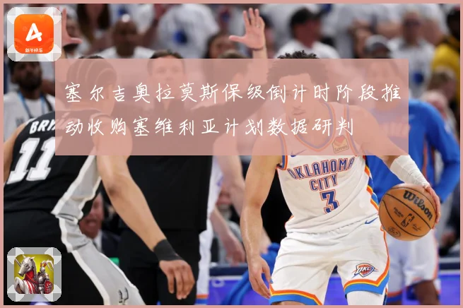 塞尔吉奥拉莫斯保级倒计时阶段推动收购塞维利亚计划数据研判