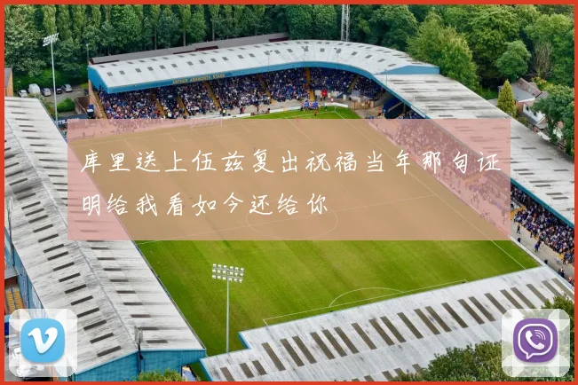 库里送上伍兹复出祝福当年那句证明给我看如今还给你