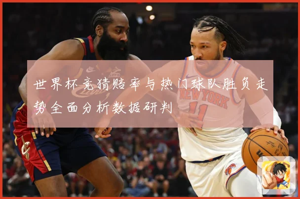 世界杯竞猜赔率与热门球队胜负走势全面分析数据研判