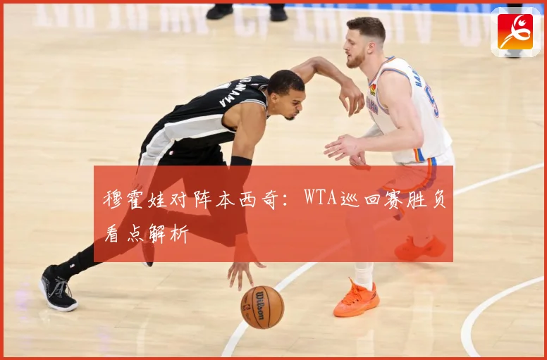 穆霍娃对阵本西奇：WTA巡回赛胜负看点解析