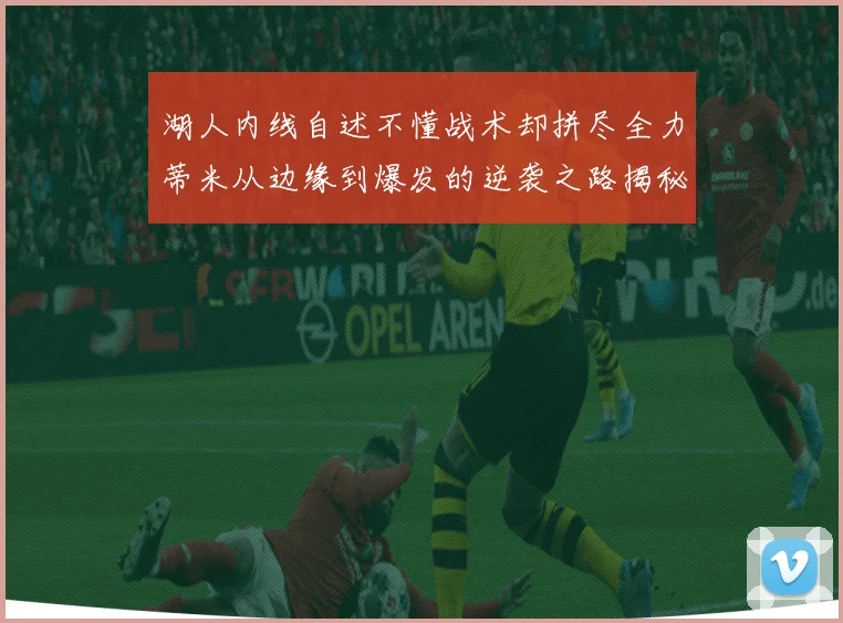 湖人内线自述不懂战术却拼尽全力蒂米从边缘到爆发的逆袭之路揭秘