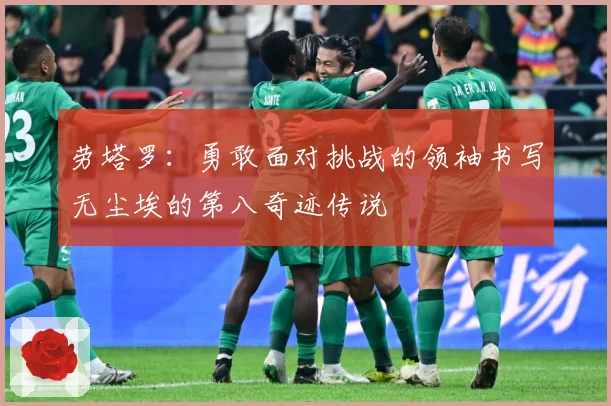 劳塔罗：勇敢面对挑战的领袖书写无尘埃的第八奇迹传说