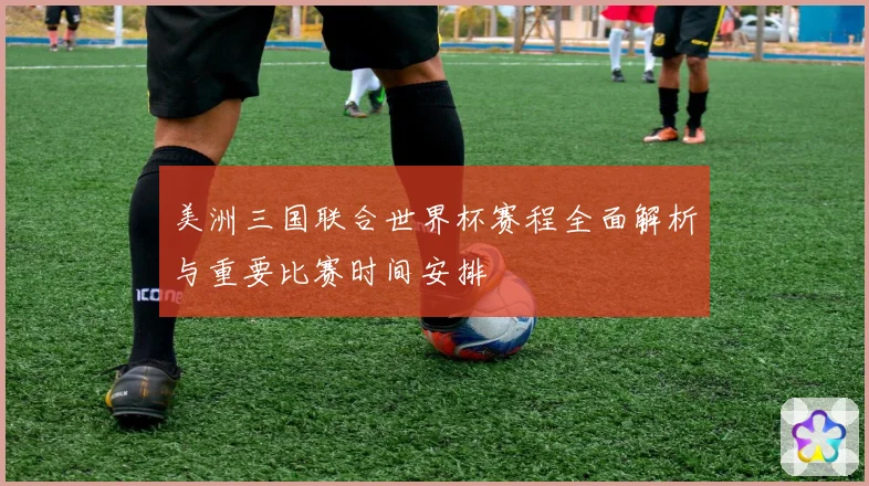 美洲三国联合世界杯赛程全面解析与重要比赛时间安排