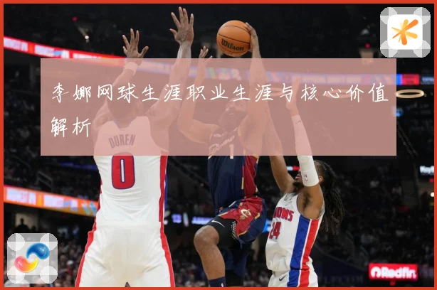 李娜网球生涯职业生涯与核心价值解析