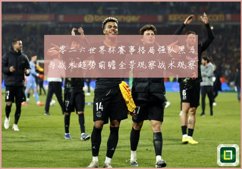 二零二六世界杯赛事格局强队黑马与战术趋势前瞻全景观察战术观察