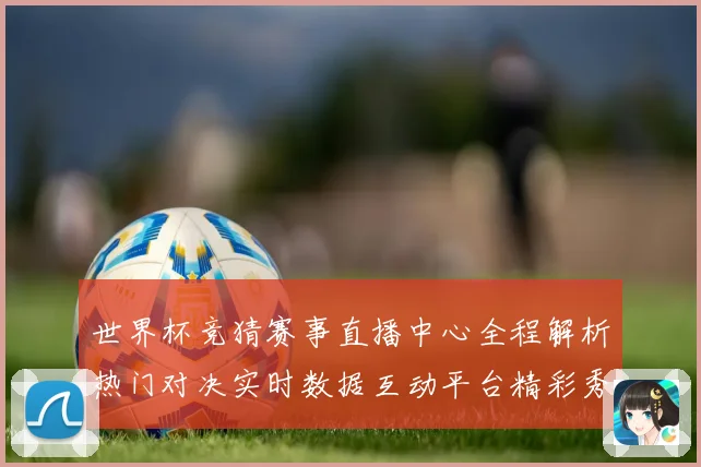 世界杯竞猜赛事直播中心全程解析热门对决实时数据互动平台精彩秀