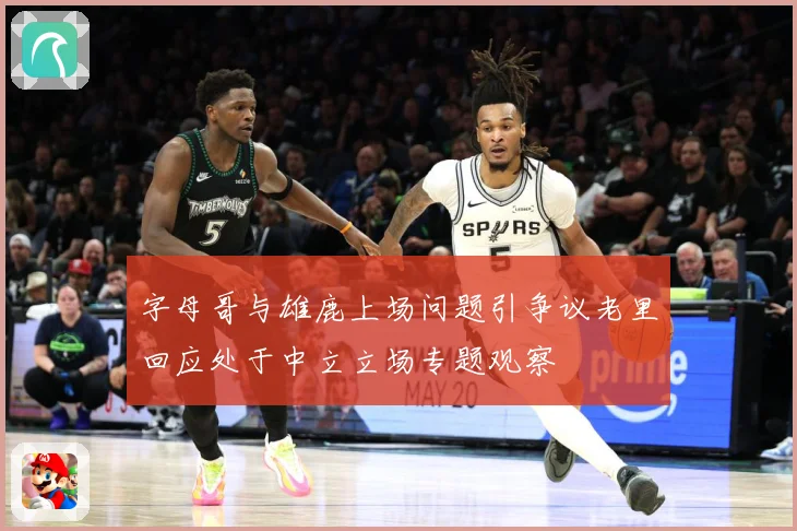 字母哥与雄鹿上场问题引争议老里回应处于中立立场专题观察