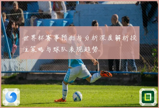 世界杯赛事预测与分析深度解析投注策略与球队表现趋势