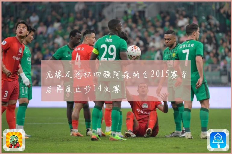 无缘足总杯四强阿森纳自2015赛季后再度止步14决赛