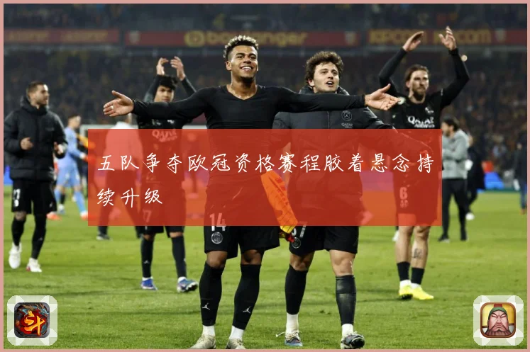 五队争夺欧冠资格赛程胶着悬念持续升级