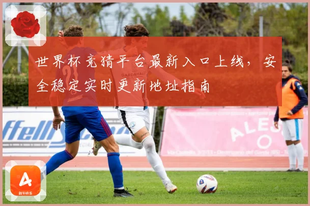 世界杯竞猜平台最新入口上线，安全稳定实时更新地址指南