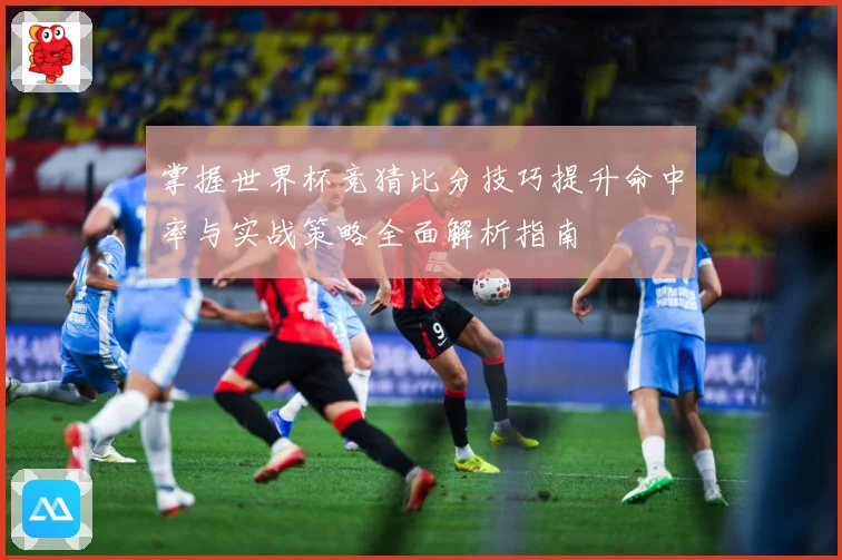 掌握世界杯竞猜比分技巧提升命中率与实战策略全面解析指南