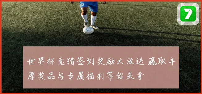 世界杯竞猜签到奖励大放送 赢取丰厚奖品与专属福利等你来拿