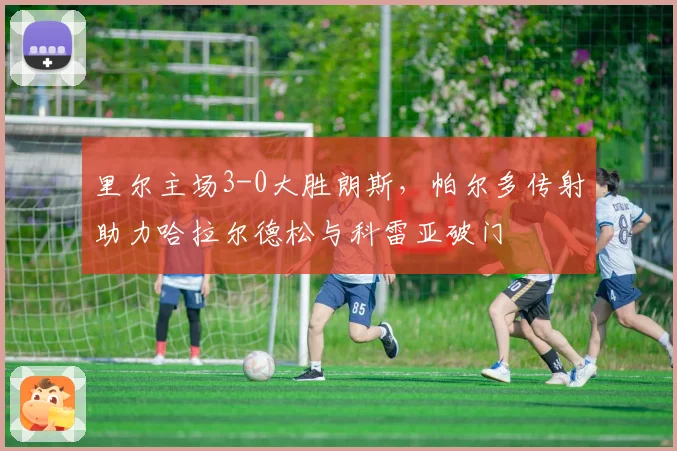 里尔主场3-0大胜朗斯，帕尔多传射助力哈拉尔德松与科雷亚破门