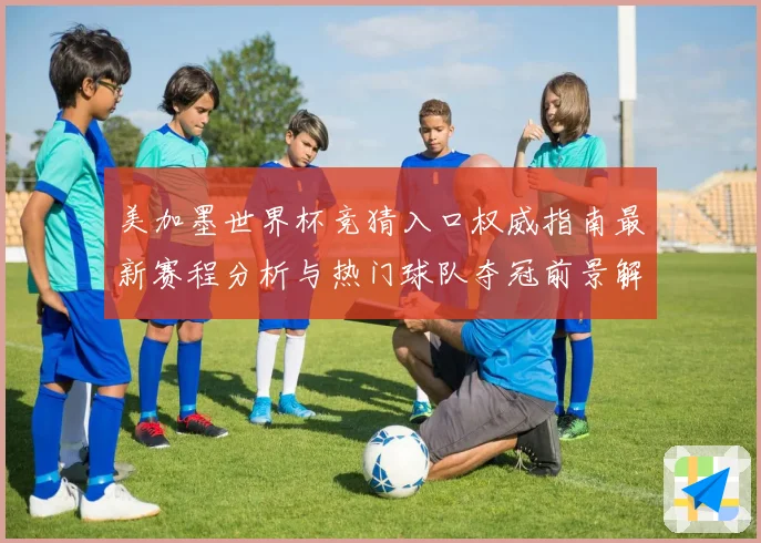 美加墨世界杯竞猜入口权威指南最新赛程分析与热门球队夺冠前景解读 ⚽