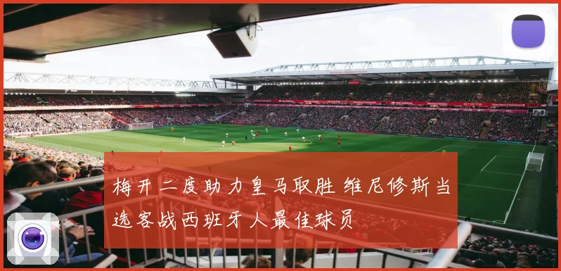 梅开二度助力皇马取胜 维尼修斯当选客战西班牙人最佳球员