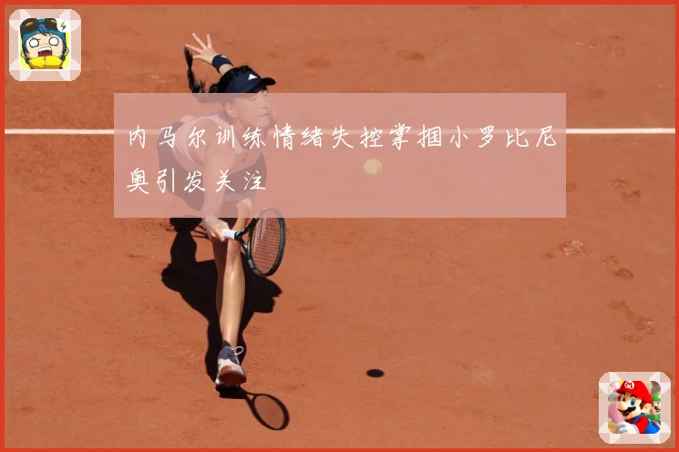 内马尔训练情绪失控掌掴小罗比尼奥引发关注