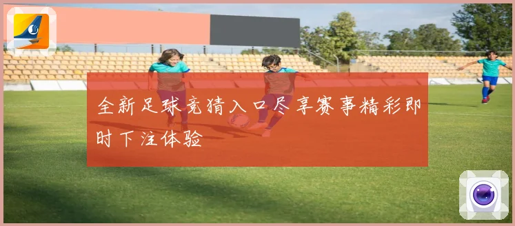 全新足球竞猜入口尽享赛事精彩即时下注体验