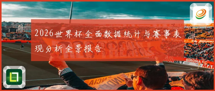 2026世界杯全面数据统计与赛事表现分析全景报告