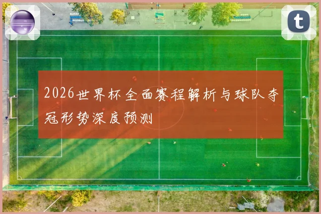 2026世界杯全面赛程解析与球队夺冠形势深度预测