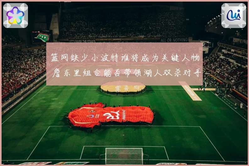 篮网缺少小波特谁将成为关键人物 詹东里组合能否带领湖人双杀对手