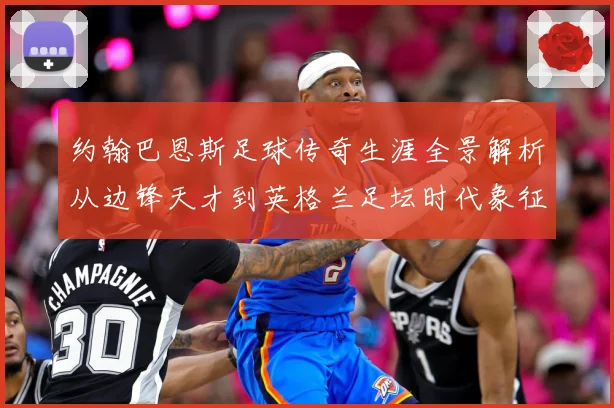 约翰巴恩斯足球传奇生涯全景解析从边锋天才到英格兰足坛时代象征