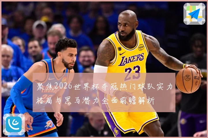 聚焦2026世界杯夺冠热门球队实力格局与黑马潜力全面前瞻解析
