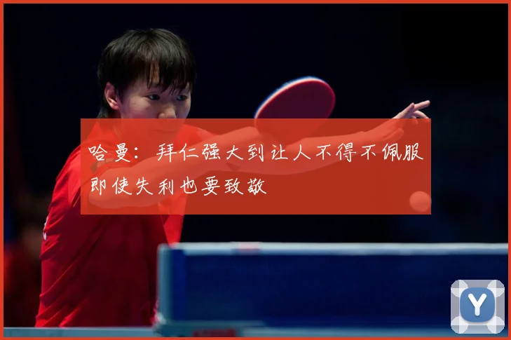 哈曼：拜仁强大到让人不得不佩服即使失利也要致敬