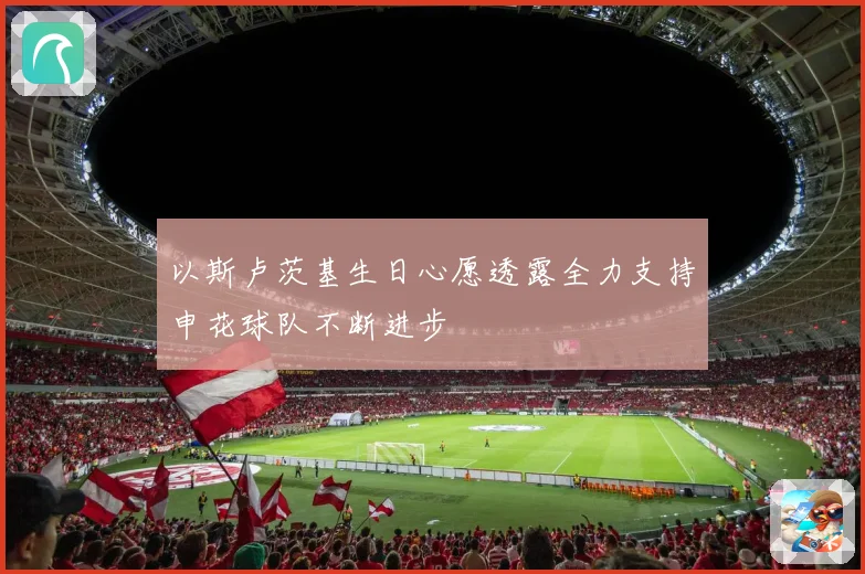 以斯卢茨基生日心愿透露全力支持申花球队不断进步