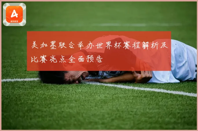 美加墨联合举办世界杯赛程解析及比赛亮点全面预告
