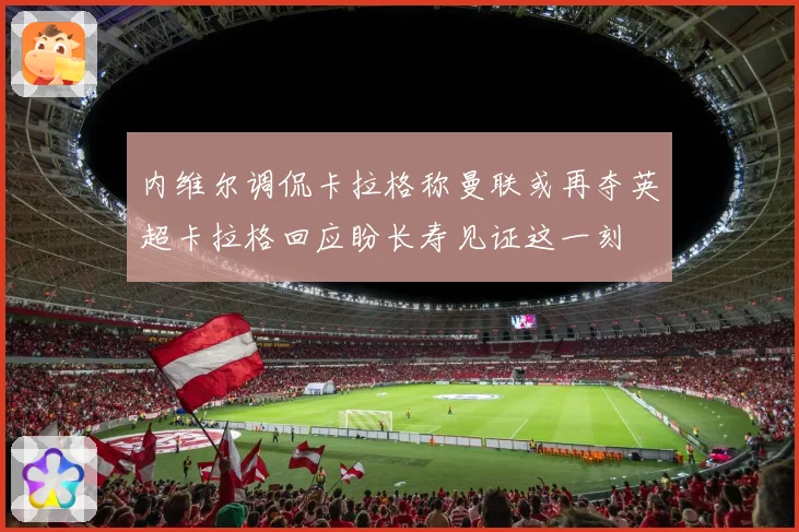 内维尔调侃卡拉格称曼联或再夺英超卡拉格回应盼长寿见证这一刻