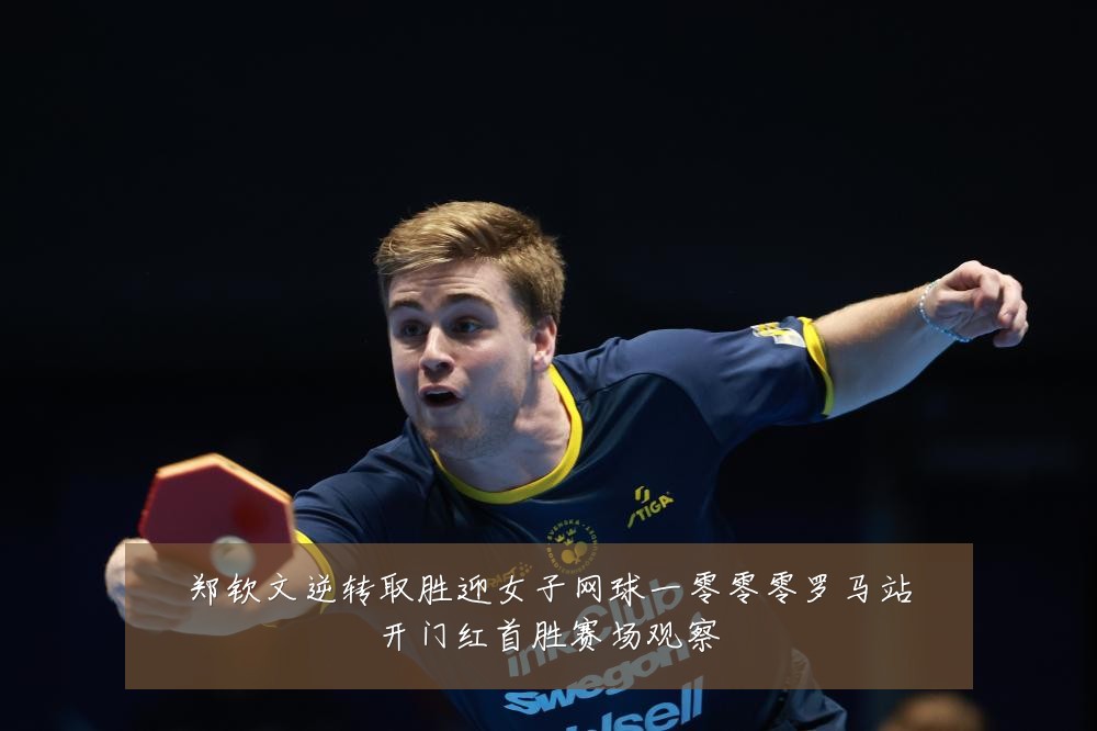 郑钦文逆转取胜迎女子网球一零零零罗马站开门红首胜赛场观察