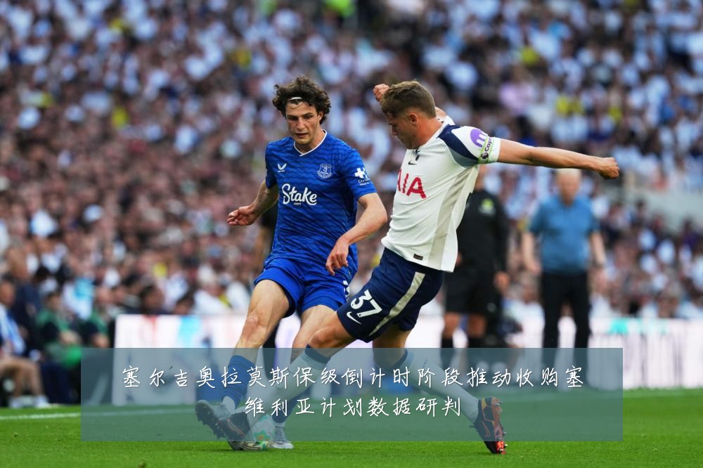 塞尔吉奥拉莫斯保级倒计时阶段推动收购塞维利亚计划数据研判
