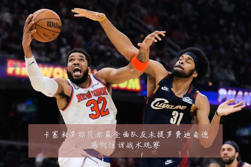 卡塞米罗称贝尔最全面队友未提罗费迪南德感到惊讶战术观察