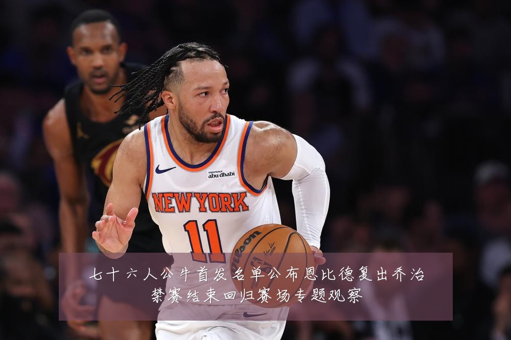 七十六人公牛首发名单公布恩比德复出乔治禁赛结束回归赛场专题观察